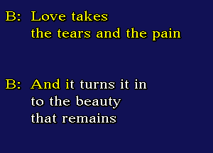B2 Love takes
the tears and the pain

B2 And it turns it in
to the beauty
that remains