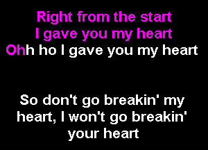 Right from the start
I gave you my heart
Ohh ho I gave you my heart

So don't go breakin' my
heart, I won't go breakin'
yourhean