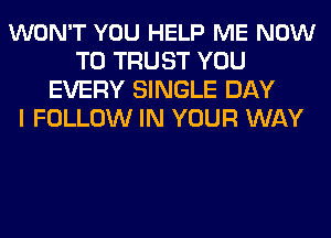 WON'T YOU HELP ME NOW
TO TRUST YOU
EVERY SINGLE DAY
I FOLLOW IN YOUR WAY