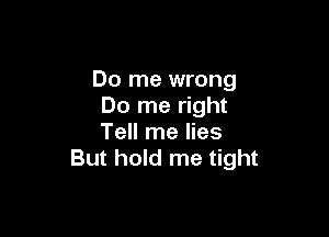 Do me wrong
Do me right

Tell me lies
But hold me tight