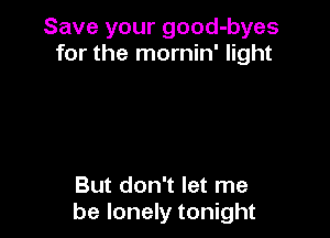 Save your good-byes
for the mornin' light

But don't let me
be lonely tonight