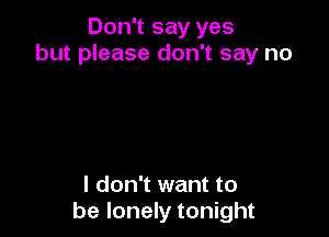 Don't say yes
but please don't say no

I don't want to
be lonely tonight