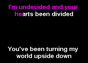 I'm undecided and your
hearts been divided

You've been turning my
world upside down