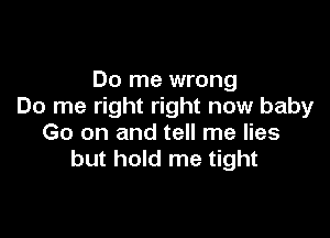 Do me wrong
Do me right right now baby

Go on and tell me lies
but hold me tight