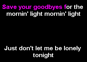 Save your goodbyes for the
mornin' light mornin' light

Just don't let me be lonely
tonight