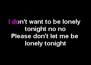 I don't want to be lonely
tonight no no

Please don't let me be
lonely tonight