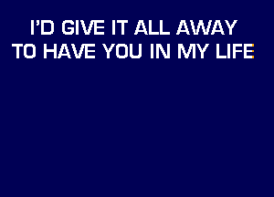 I'D GIVE IT ALL AWAY
TO HAVE YOU IN MY LIFE