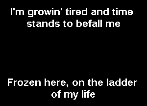I'm growin' tired and time
stands to befall me

Frozen here, on the ladder
of my life