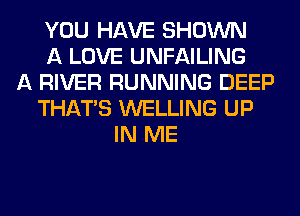 YOU HAVE SHOWN
A LOVE UNFAILING
A RIVER RUNNING DEEP
THAT'S WELLING UP
IN ME