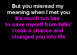 But you misread my
meaning when I met you
It's much too late
to save myself from fallin'
I took a chance and
changed you into life