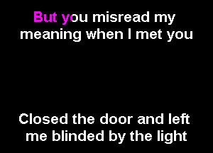 But you misread my
meaning when I met you

Closed the door and left
me blinded by the light