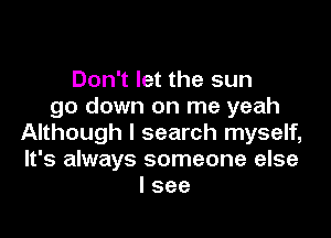 Don't let the sun
go down on me yeah

Although I search myself,
It's always someone else
I see