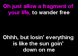 Oh just allow a fragment of
your life, to wander free

Ohhh, but losin' everything
is like the sun goin'
down on me