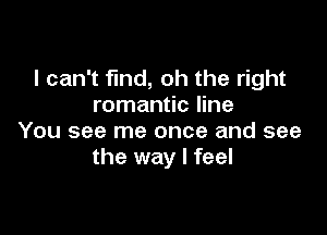 I can't find, oh the right
romantic line

You see me once and see
the way I feel