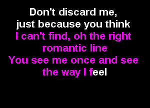 Don't discard me,
just because you think
I can't find, oh the right
romantic line
You see me once and see
the way I feel