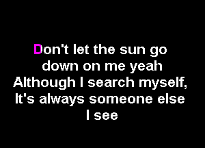 Don't let the sun go
down on me yeah

Although I search myself,
It's always someone else
I see