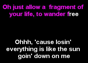 Oh just allow a fragment of
your life, to wander free

Ohhh, 'cause losin'
everything is like the sun
goin' down on me