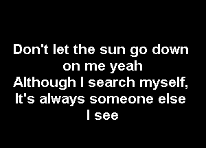 Don't let the sun go down
on me yeah

Although I search myself,
It's always someone else
I see