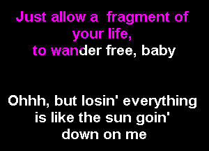 Just allow a fragment of
your life,
to wander free, baby

Ohhh, but losin' everything
is like the sun goin'
down on me