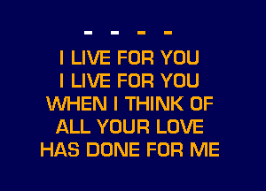 I LIVE FOR YOU

I LIVE FOR YOU
WHEN I THINK OF

ALL YOUR LOVE
HAS DONE FOR ME