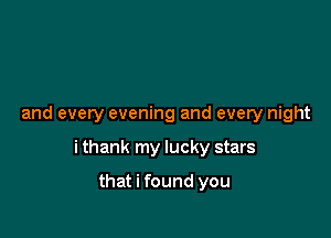 and every evening and every night

i thank my lucky stars

that i found you