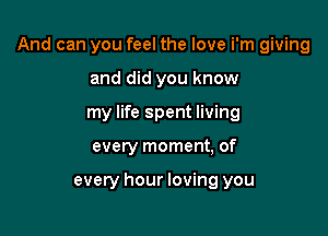 And can you feel the love i'm giving

and did you know
my life spent living
every moment, of

every hour loving you