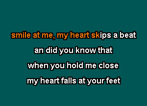 smile at me, my heart skips a beat
an did you know that

when you hold me close

my heart falls at your feet