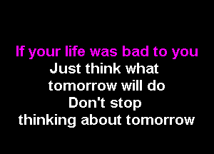 If your life was bad to you
Just think what

tomorrow will do
Don't stop
thinking about tomorrow