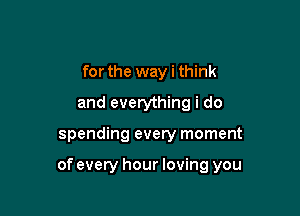 forthe way i think
and everything i do

spending every moment

of every hour loving you