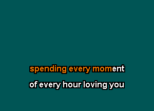 spending every moment

of every hour loving you