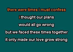 there were times i must confess
ithought our plans
would all go wrong
but we faced these times together

it only made our love grow strong