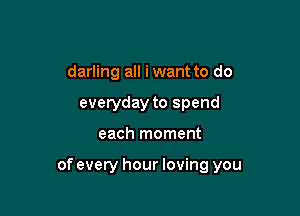 darling all iwant to do
everyday to spend

each moment

of every hour loving you