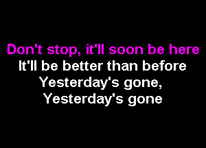 Don't stop, it'll soon be here
It'll be better than before
Yesterday's gone,
Yesterday's gone