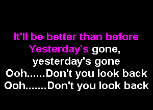 It'll be better than before
Yesterday's gone,
yesterday's gone
Ooh ...... Don't you look back
Ooh ....... Don't you look back