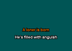 A loner is born

He's filled with anguish