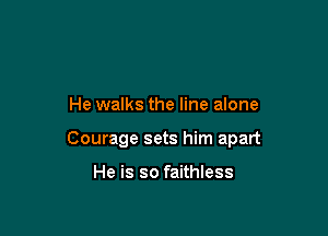 He walks the line alone

Courage sets him apart

He is so faithless