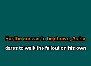 Forthe answer to be shown, As he

dares to walk the fallout on his own