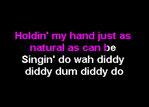 Holdin' my hand just as
natural as can be

Singin' do wah diddy
diddy dum diddy do