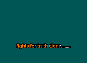 fights for truth alone ........