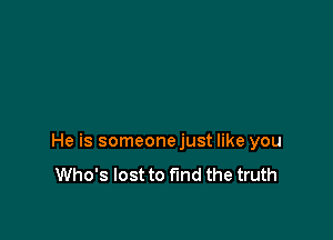 He is someone just like you
Who's lost to find the truth