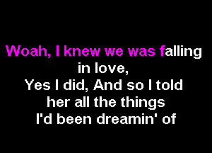 Woah, I knew we was falling
in love,

Yes I did, And so I told
her all the things
I'd been dreamin' of