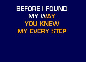 BEFORE I FOUND
MY WAY
YOU KNEW
MY EVERY STEP