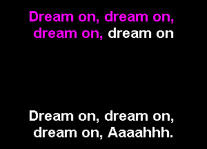 Dream on, dream on,
dream on, dream on

Dream on, dream on,
dream on, Aaaahhh.