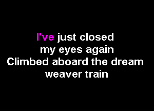 I've just closed
my eyes again

Climbed aboard the dream
weaver train