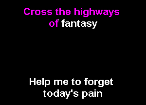 Cross the highways
of fantasy

Help me to forget
today's pain