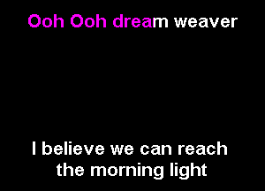 Ooh Ooh dream weaver

I believe we can reach
the morning light
