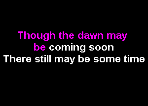 Though the dawn may
be coming soon

There still may be some time