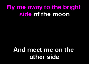 Fly me away to the bright
side of the moon

And meet me on the
other side