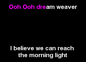 Ooh Ooh dream weaver

I believe we can reach
the morning light