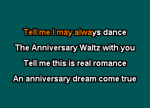 Tell me I may always dance
The Anniversary Waltz with you
Tell me this is real romance

An anniversary dream come true